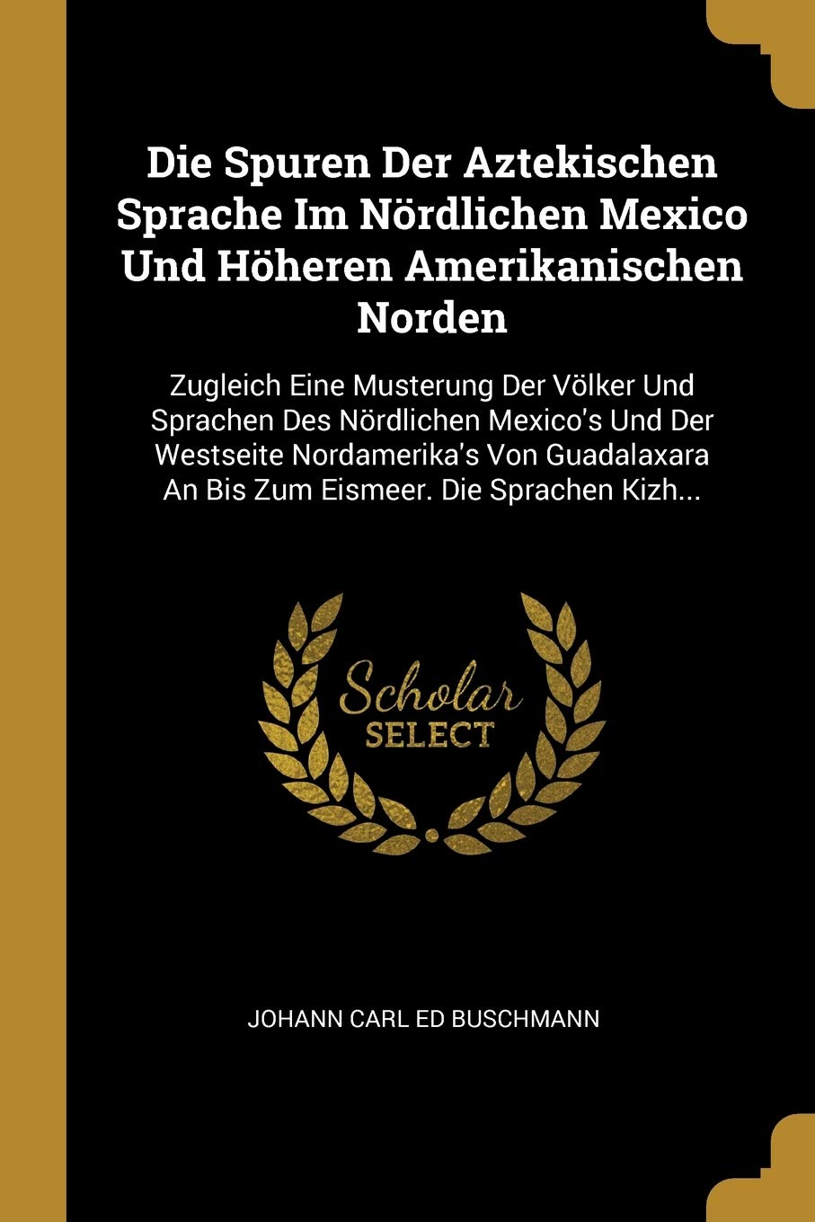 Die Spuren Der Aztekischen Sprache Im Nördlichen Mexico Und Höheren Amerikanischen Norden: Zugleich Eine Musterung Der Völker Und Sprachen Des ... An Bis Zum Eismeer. Die Sprachen Kizh... Politics & History