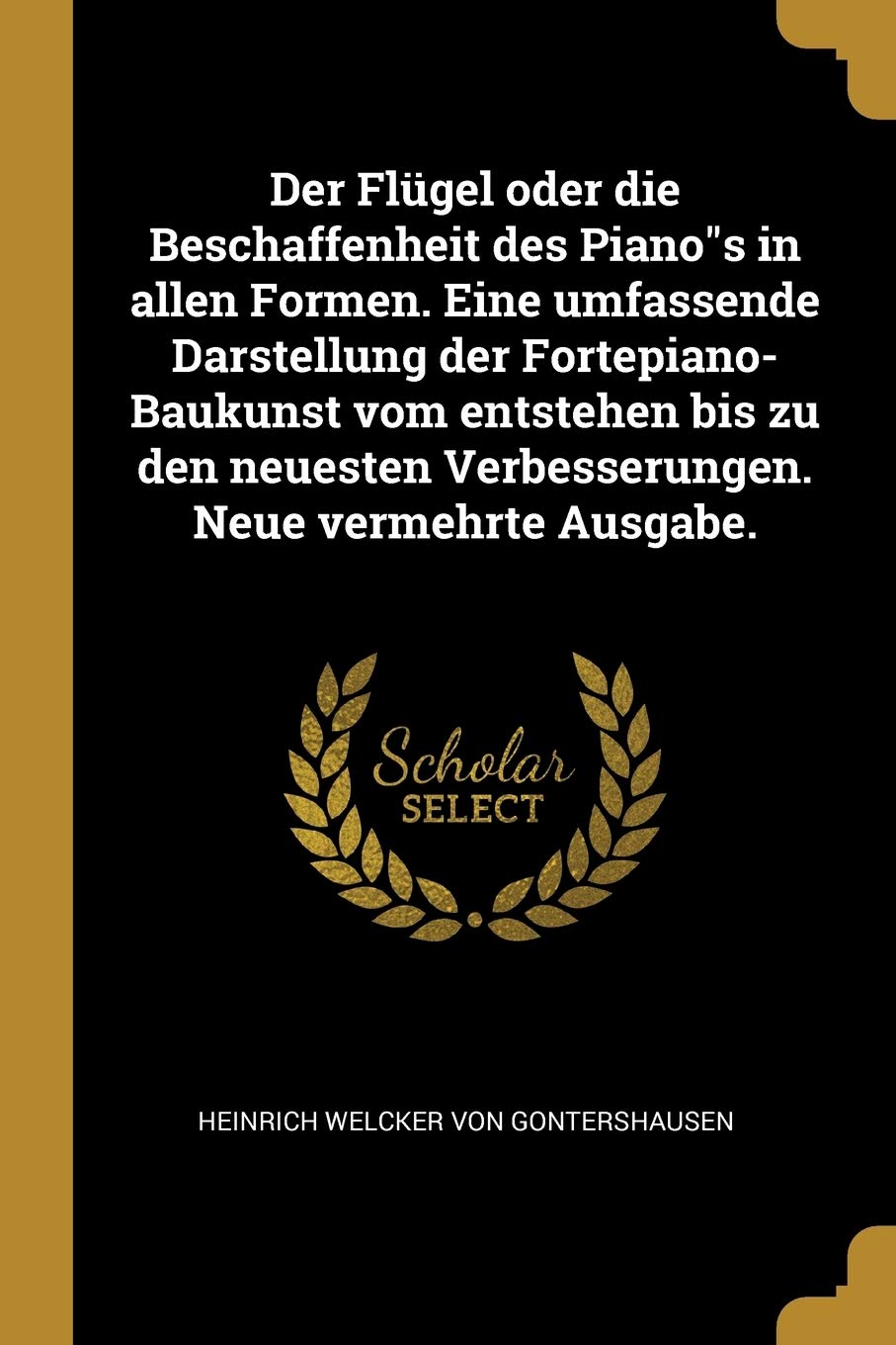 Der Flügel oder die Beschaffenheit des Pianos in allen Formen. Eine umfassende Darstellung der Fortepiano-Baukunst vom entstehen bis zu den neuesten Verbesserungen. Neue vermehrte Ausgabe. Politics & History