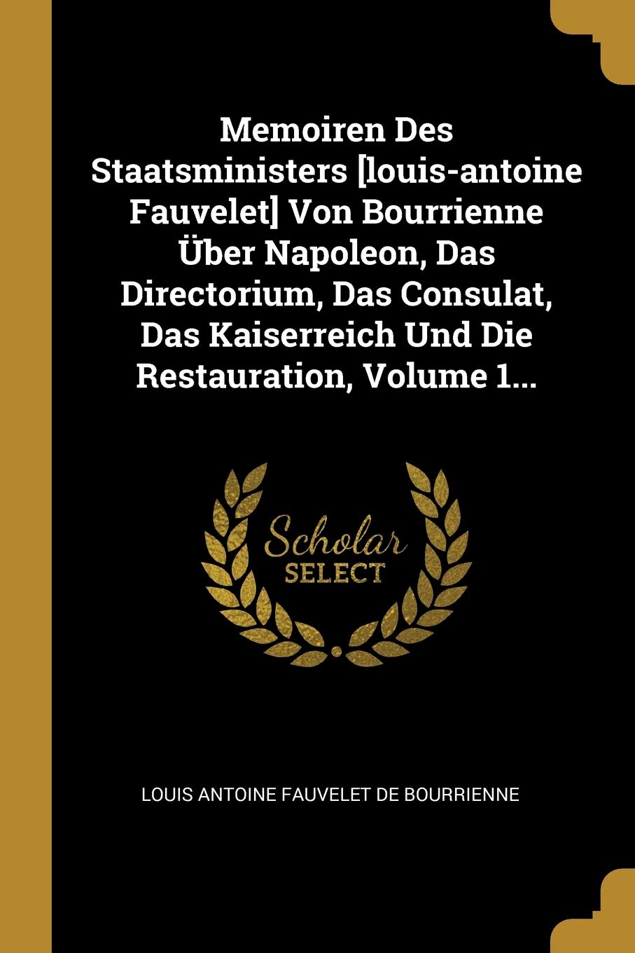 Memoiren Des Staatsministers Von Bourrienne ber Napoleon, Das Directorium, Das Consulat, Das Kaiserreich Und Die Restauration, Volume 1... Politics & History