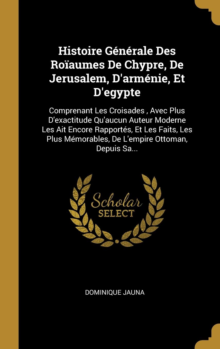 Histoire Gnrale Des Roaumes De Chypre, De Jerusalem, D'armnie, Et D'egypte: Comprenant Les Croisades, Avec Plus D'exactitude Qu'aucun Auteur ... Mmorables, De L'empire Ottoman, Depuis Sa... book