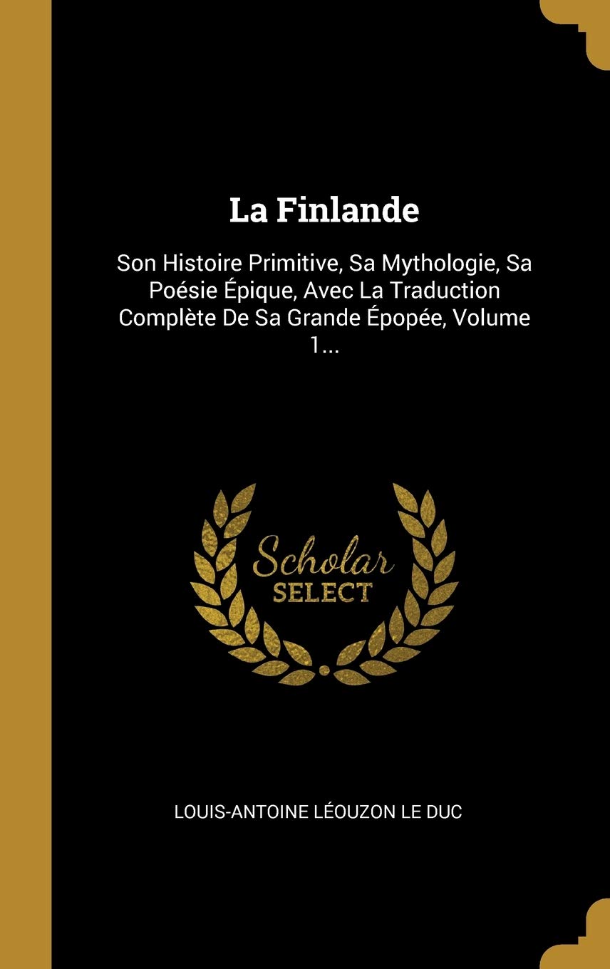 La Finlande: Son Histoire Primitive, Sa Mythologie, Sa Poésie Épique, Avec La Traduction Complète De Sa Grande Épopée, Volume 1... book
