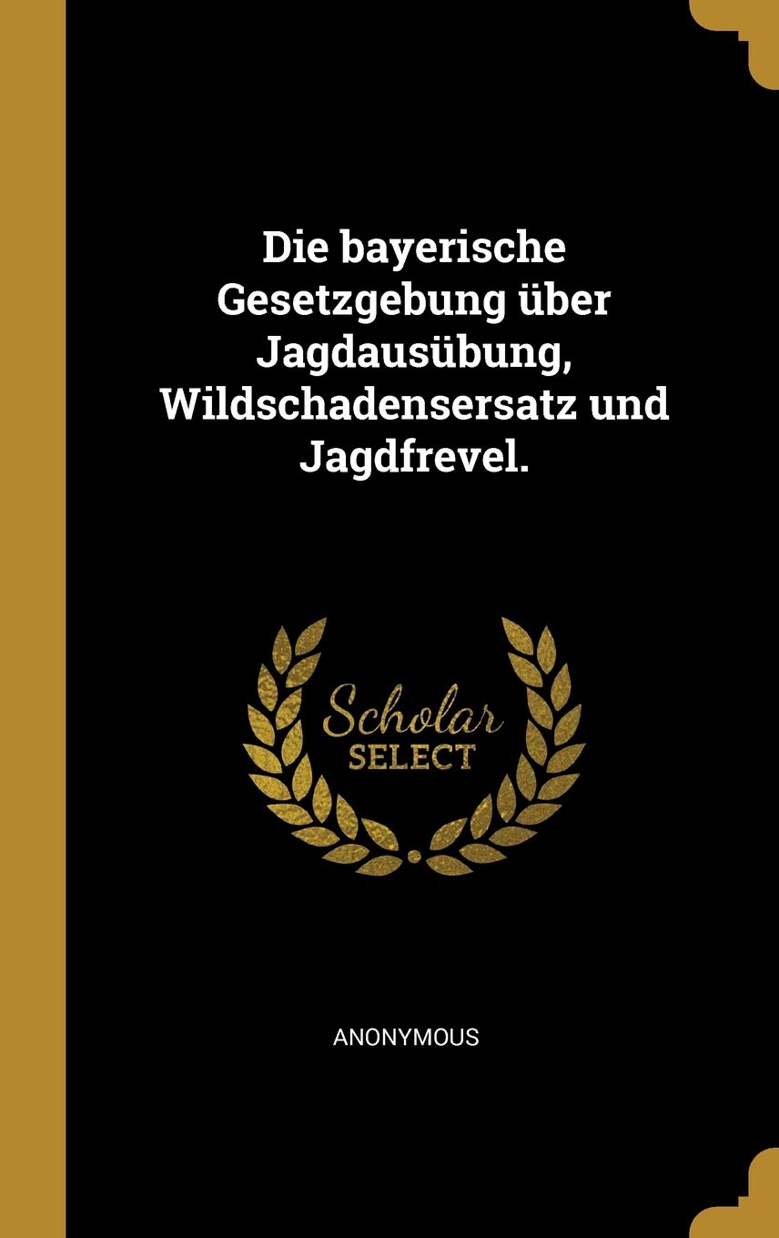 Die Bayerische Gesetzgebung Über Jagdausübung, Wildschadensersatz Und Jagdfrevel. Politics & History