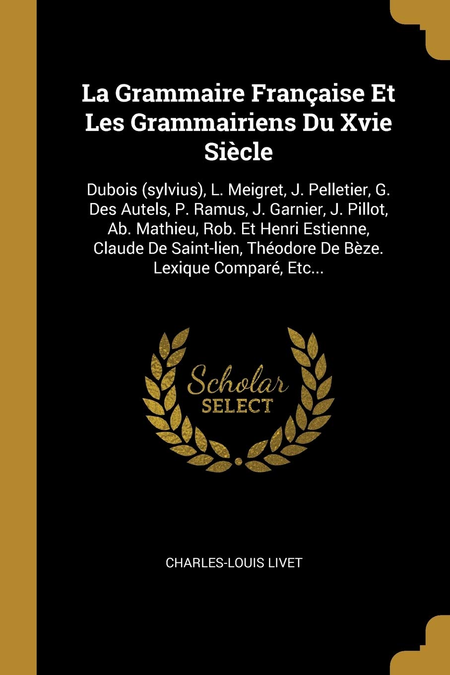La Grammaire Franaise Et Les Grammairiens Du Xvie Sicle: Dubois (sylvius), L. Meigret, J. Pelletier, G. Des Autels, P. Ramus, J. Garnier, J. Pillot, ... Thodore De Bze. Lexique Compar, Etc... book