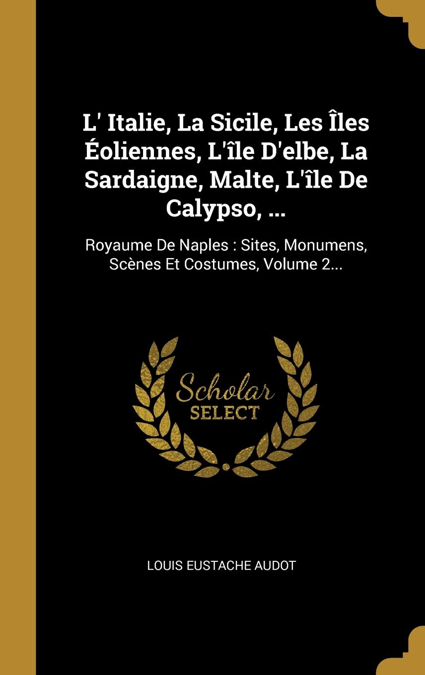 L' Italie, La Sicile, Les Îles Éoliennes, L'île D'elbe, La Sardaigne, Malte, L'île De Calypso, ...: Royaume De Naples: Sites, Monumens, Scènes Et Costumes, Volume 2... book