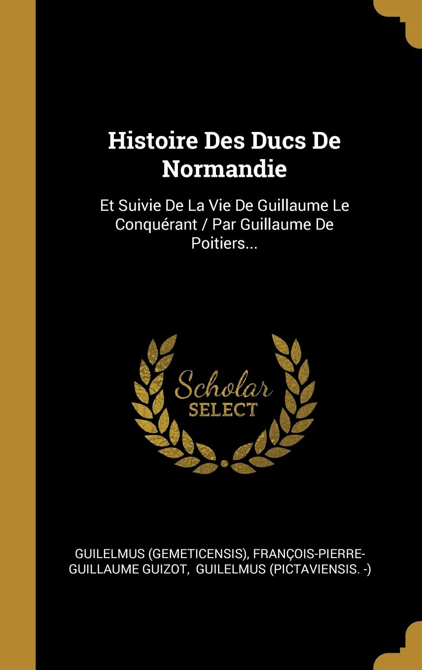 Histoire Des Ducs De Normandie: Et Suivie De La Vie De Guillaume Le Conquérant / Par Guillaume De Poitiers... book