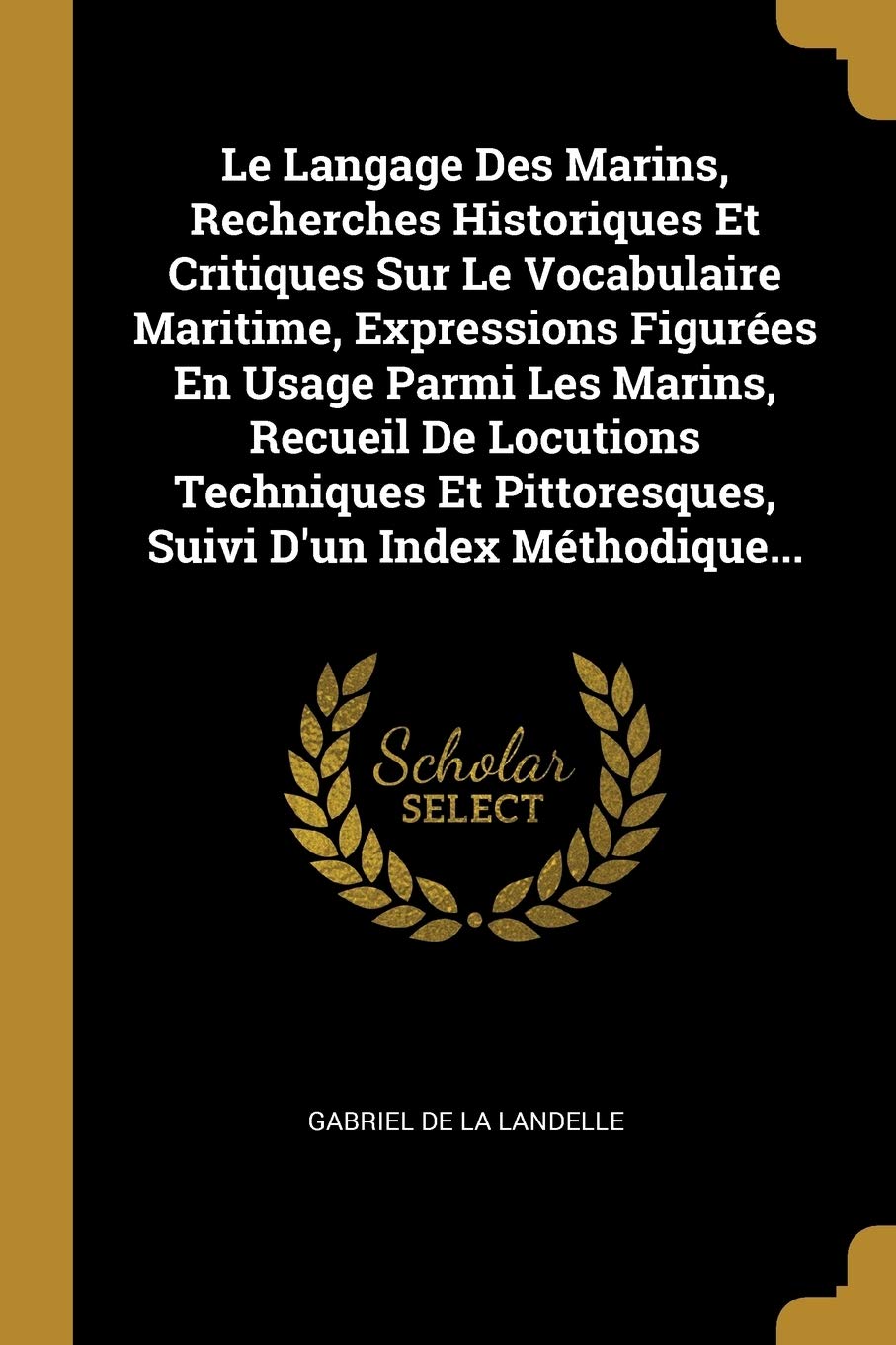 Le Langage Des Marins, Recherches Historiques Et Critiques Sur Le Vocabulaire Maritime, Expressions Figurées En Usage Parmi Les Marins, Recueil De ... Pittoresques, Suivi D'un Index Méthodique... book