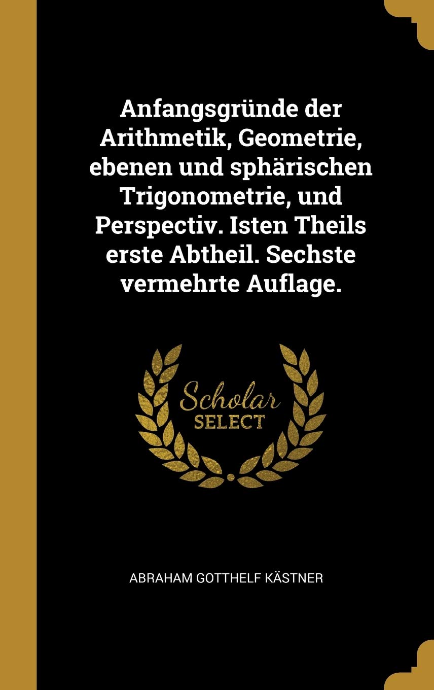 Anfangsgründe der Arithmetik, Geometrie, ebenen und sphärischen Trigonometrie, und Perspectiv. Isten Theils erste Abtheil. Sechste vermehrte Auflage. Politics & History