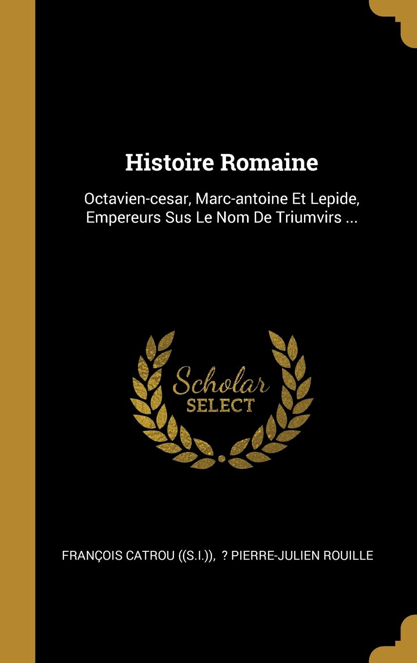 Histoire Romaine: Octavien-cesar, Marc-antoine Et Lepide, Empereurs Sus Le Nom De Triumvirs ... book