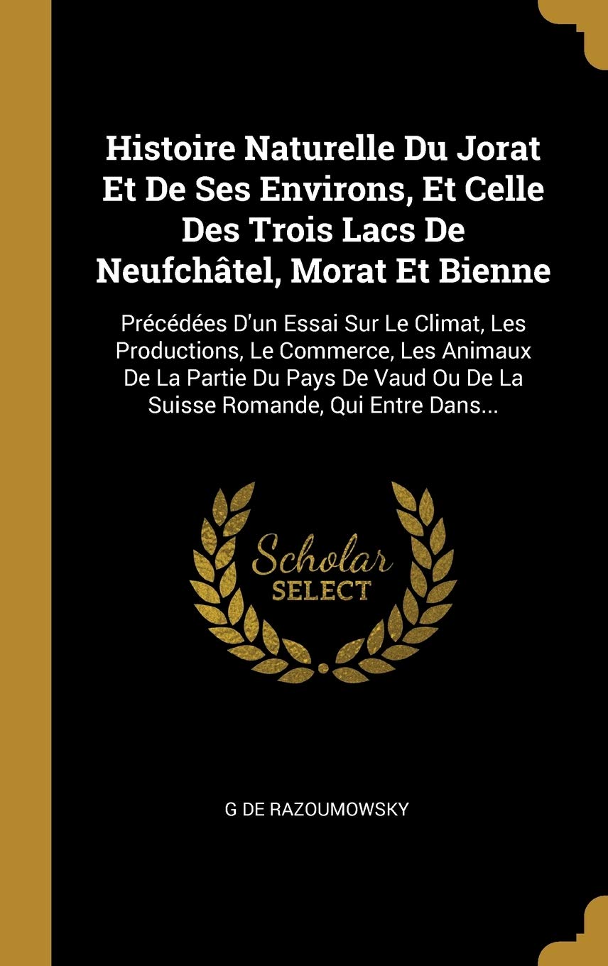 Histoire Naturelle Du Jorat Et De Ses Environs, Et Celle Des Trois Lacs De Neufchâtel, Morat Et Bienne: Précédées D'un Essai Sur Le Climat, Les ... Ou De La Suisse Romande, Qui Entre Dans... book