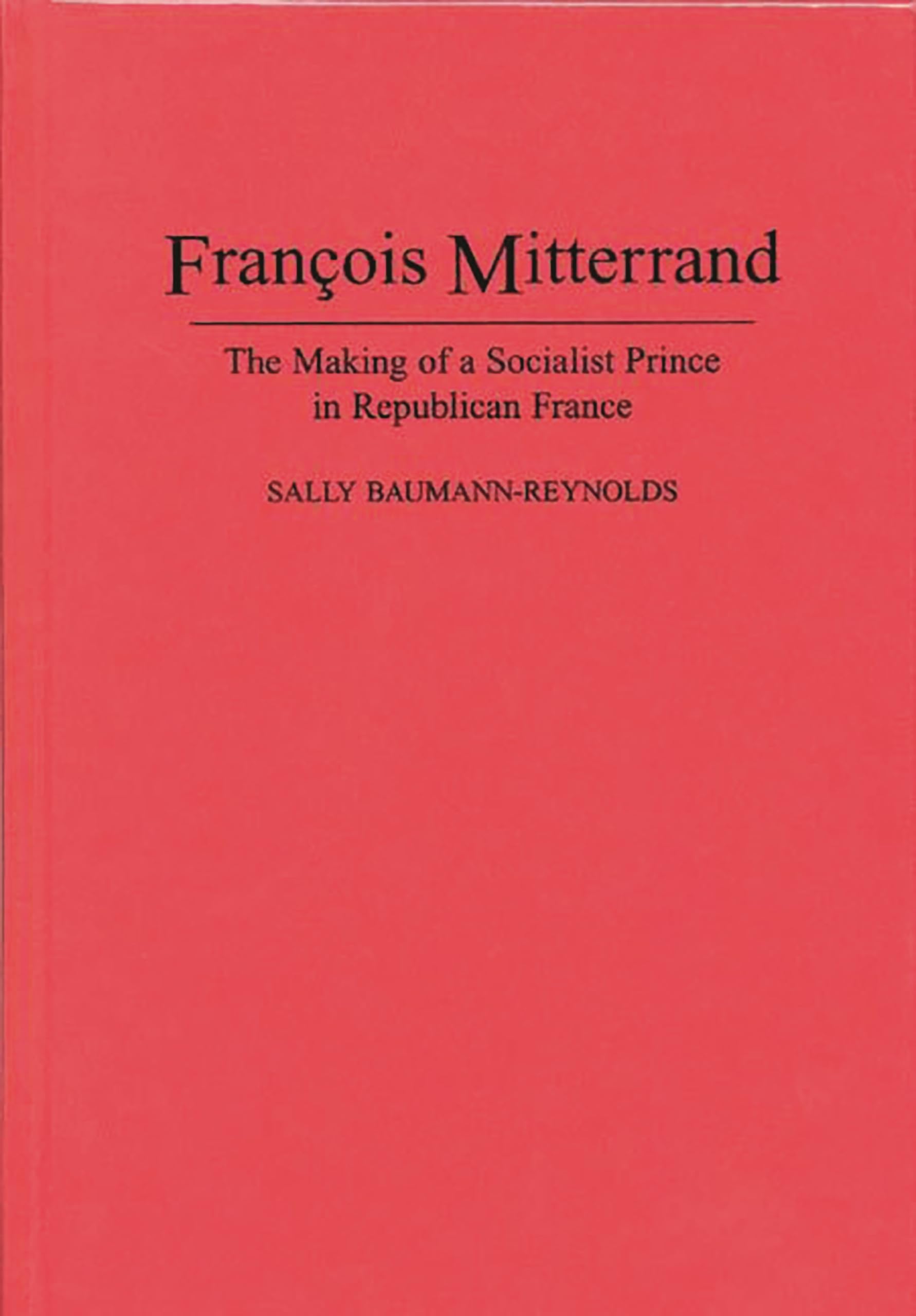 Francois Mitterrand: The Making of a Socialist Prince in Republican France book