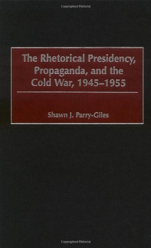 The Rhetorical Presidency, Propaganda, and the Cold War, 1945-1955 (Praeger Series in Presidential Studies) Politics & History