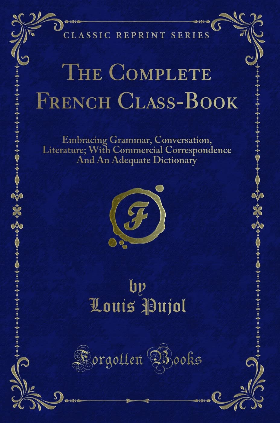 The Complete French Class-Book: Embracing Grammar, Conversation, Literature; With Commercial Correspondence and an Adequate Dictionary (Classic Reprint) book