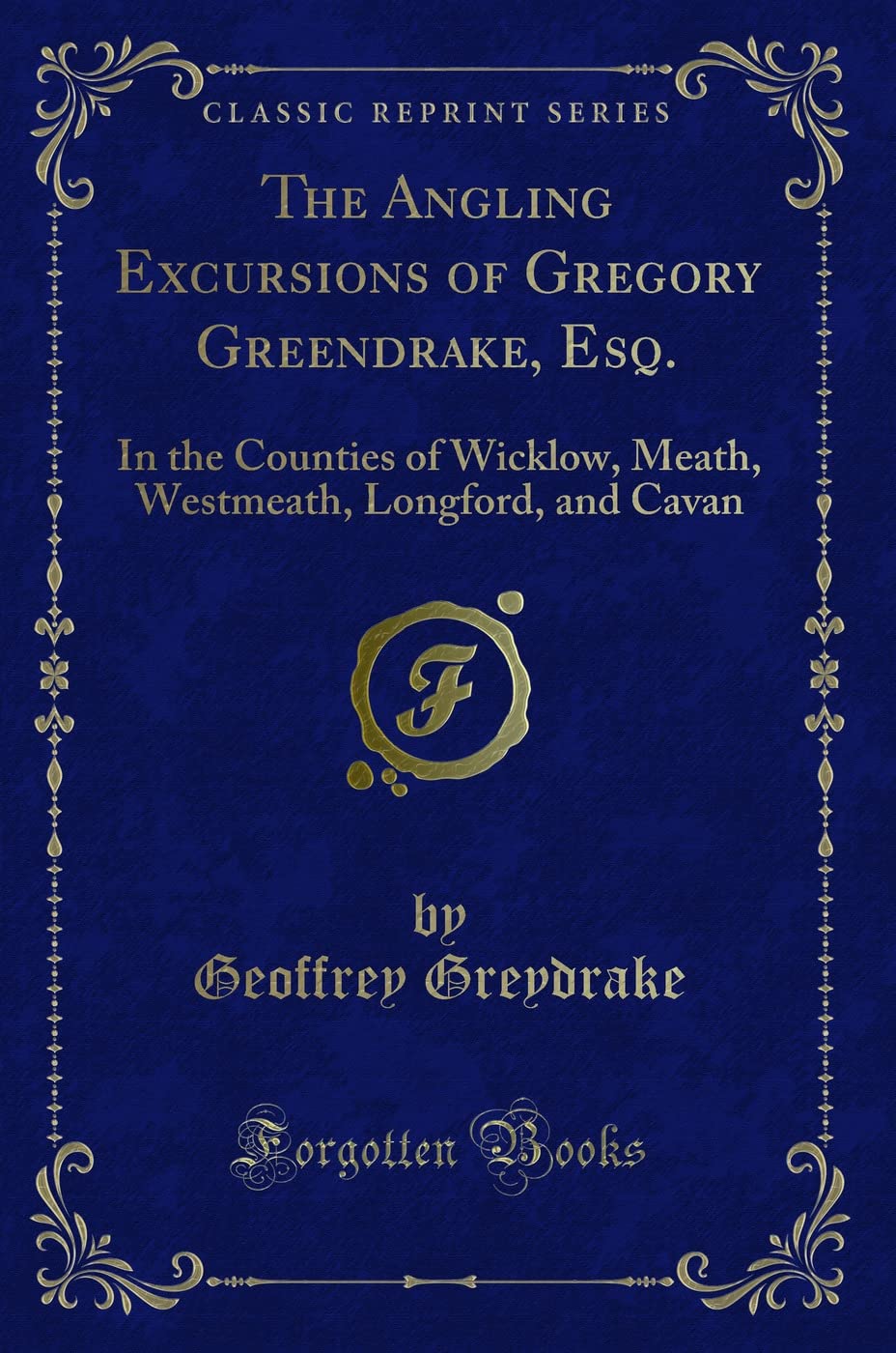 The Angling Excursions of Gregory Greendrake, Esq.: In the Counties of Wicklow, Meath, Westmeath, Longford, and Cavan (Classic Reprint) Novels & Short Stories
