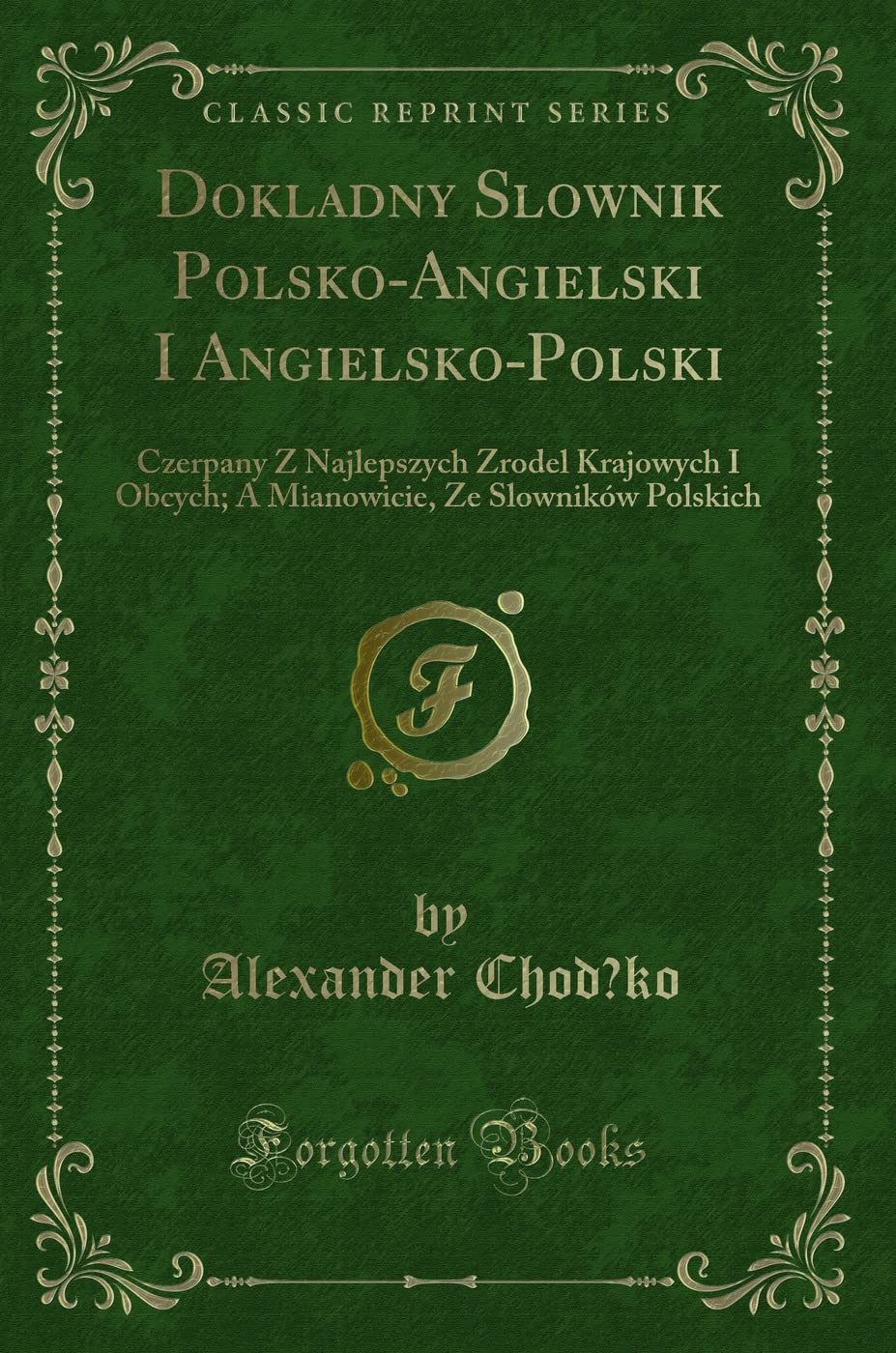 Dokladny Slownik Polsko-Angielski I Angielsko-Polski: Czerpany Z Najlepszych Zrodel Krajowych I Obcych; A Mianowicie, Ze Slowników Polskich (Classic Reprint) Novels & Short Stories