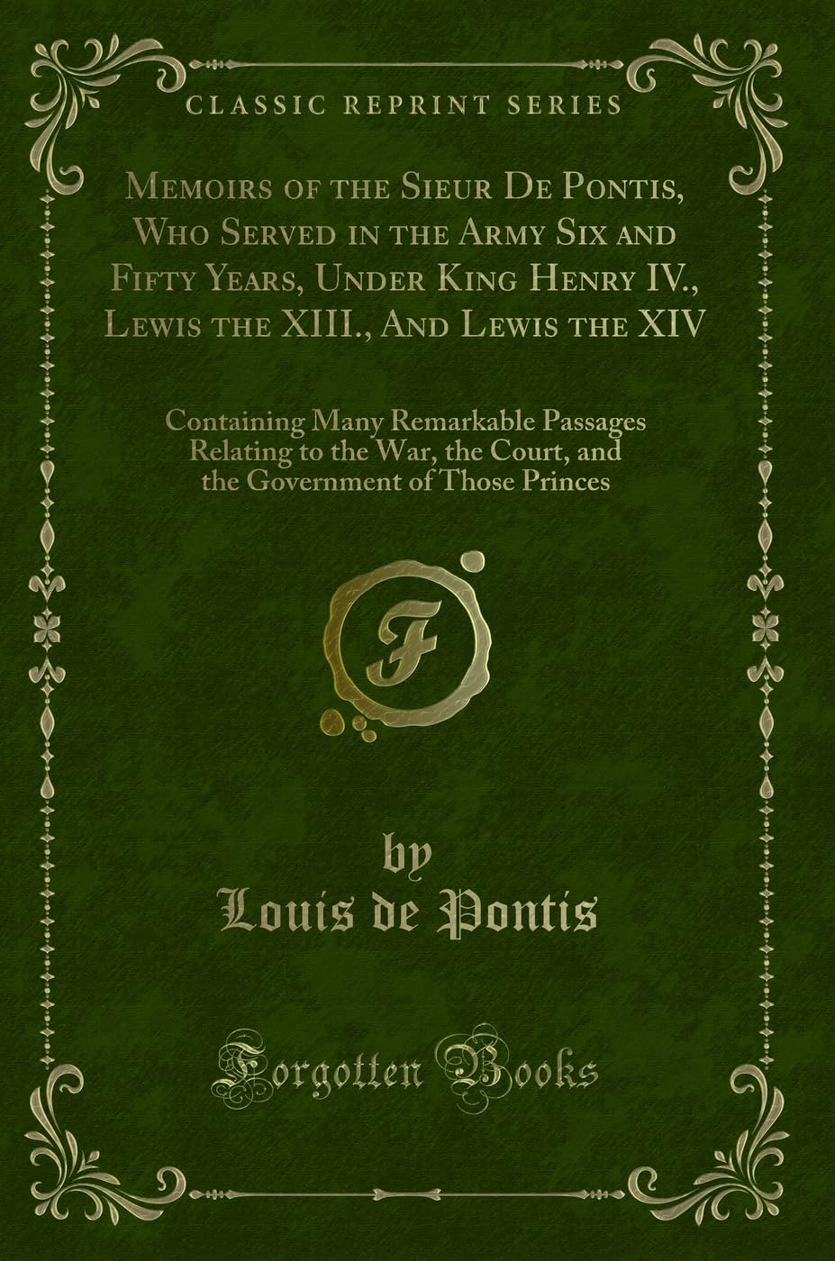 Memoirs of the Sieur De Pontis, Who Served in the Army Six and Fifty Years, Under King Henry IV., Lewis the XIII., And Lewis the XIV: Containing Many ... Court, and the Government of Those Princes Novels & Short Stories