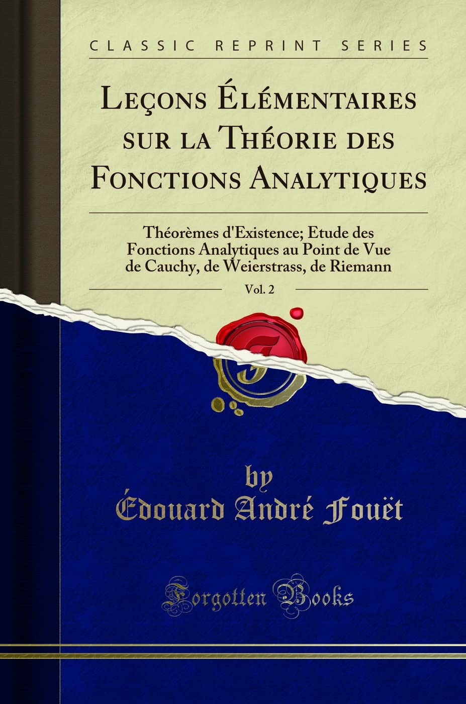 Leçons Élémentaires sur la Théorie des Fonctions Analytiques, Vol. 2: Théorèmes d'Existence; Étude des Fonctions Analytiques au Point de Vue de Cauchy, de Weierstrass, de Riemann (Classic Reprint) book