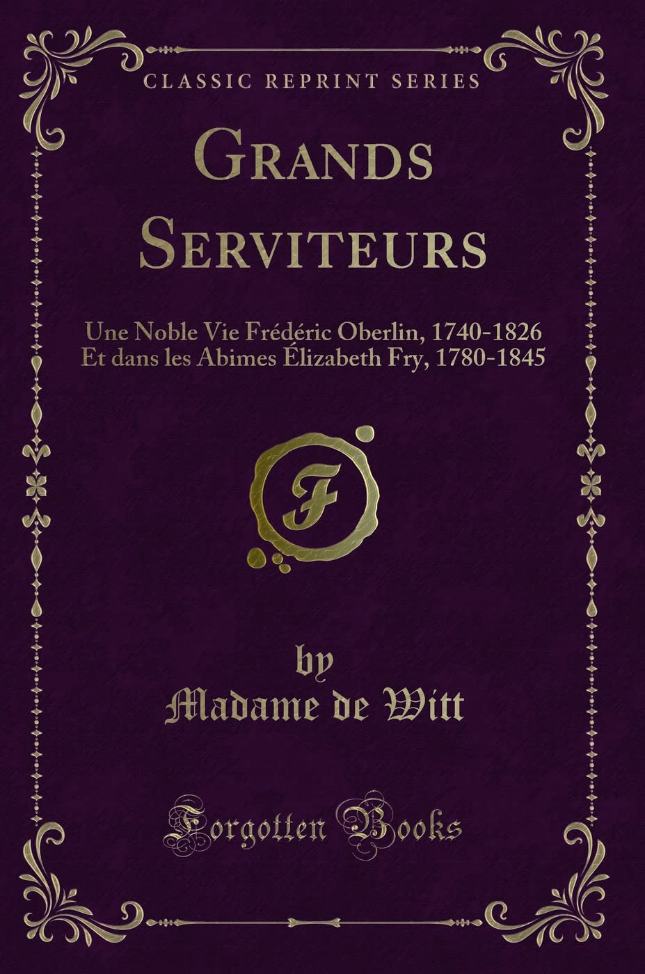 Grands Serviteurs: Une Noble Vie Frédéric Oberlin, 1740-1826 Et Dans Les Abimes Élizabeth Fry, 1780-1845 (Classic Reprint) book