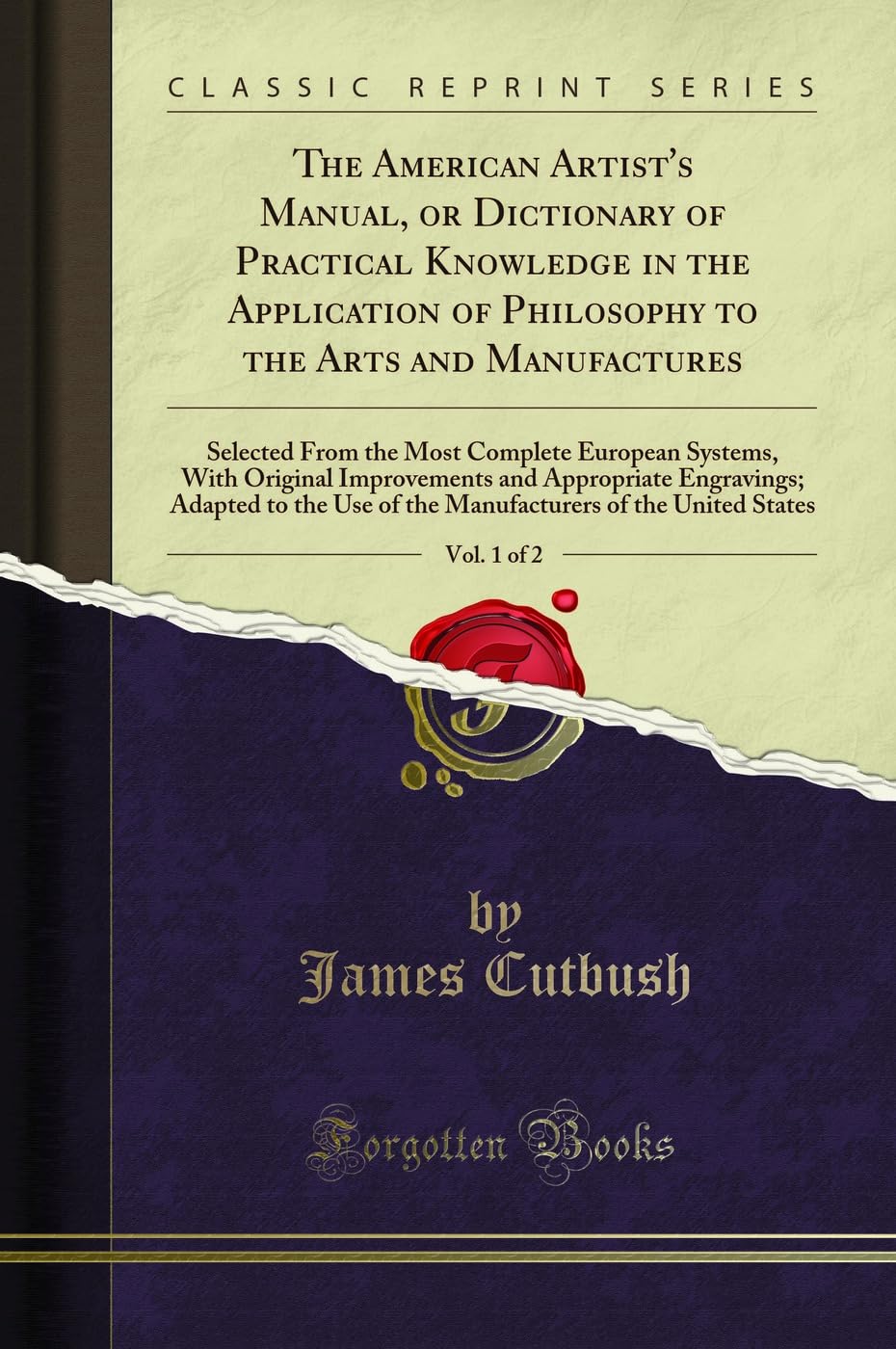 The American Artist's Manual, or Dictionary of Practical Knowledge in the Application of Philosophy to the Arts and Manufactures, Vol. 1 of 2: ... and Appropriate Engravings; Adapted Pets