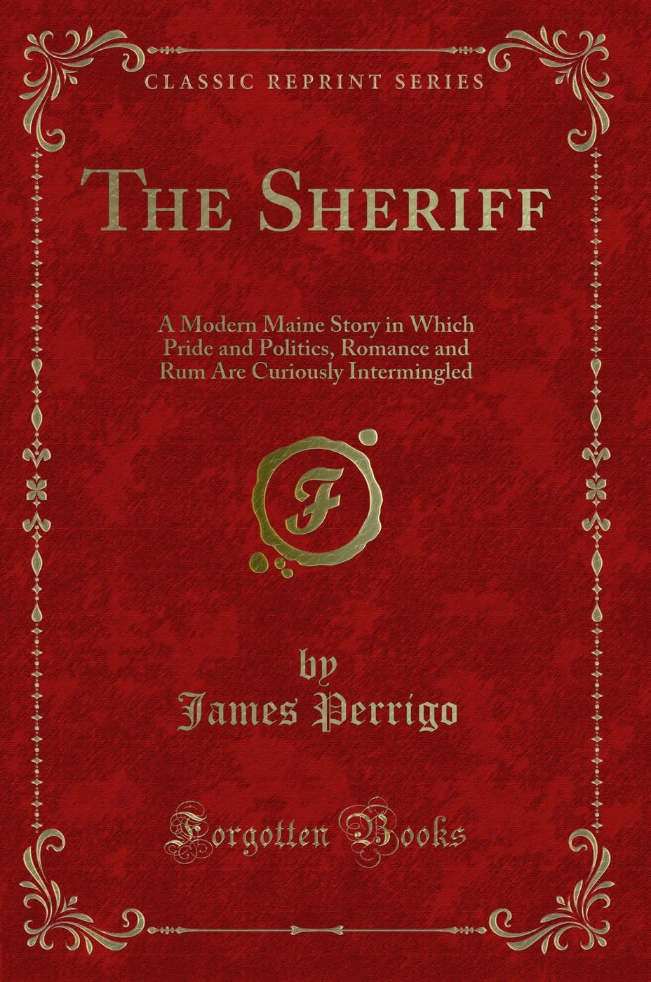 The Sheriff: A Modern Maine Story in Which Pride and Politics, Romance and Rum Are Curiously Intermingled (Classic Reprint) Novels & Short Stories