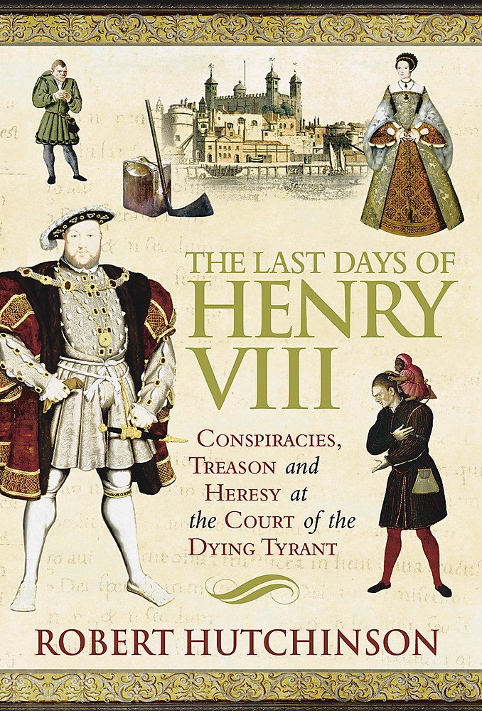 The Last Days of Henry VIII: Conspiracy, Treason and Heresy at the Court of the Dying Tyrant Politics & History
