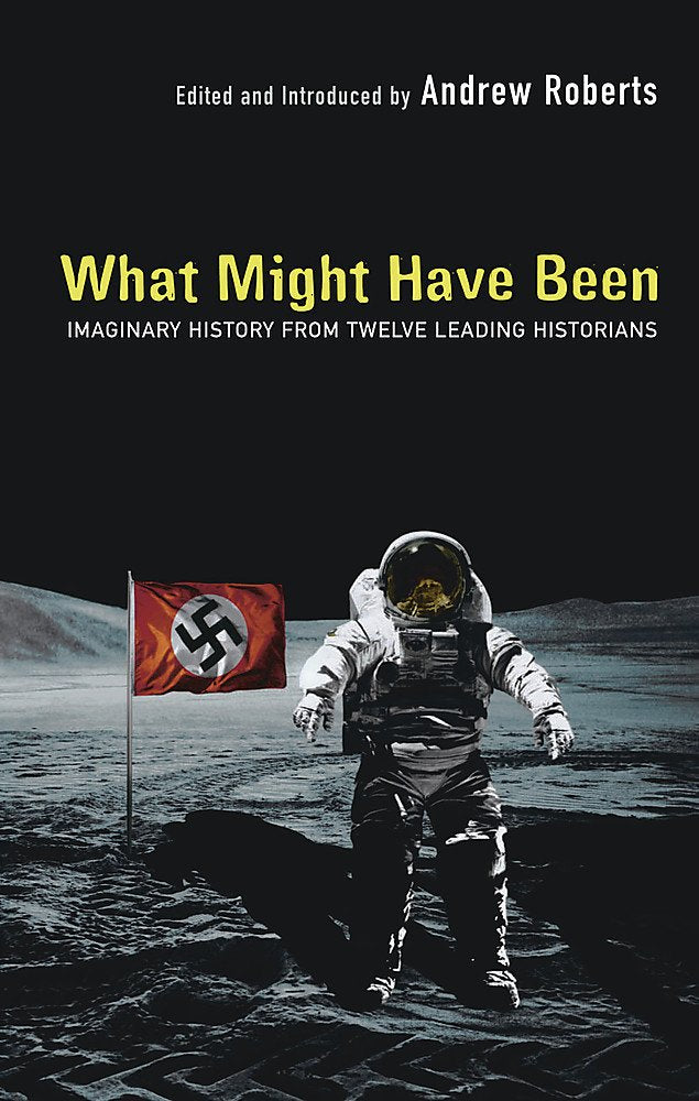 What Might Have Been: Leading Historians On Twelve 'What Ifs' Of History: Imaginary History from Twelve Leading Historians Politics & History