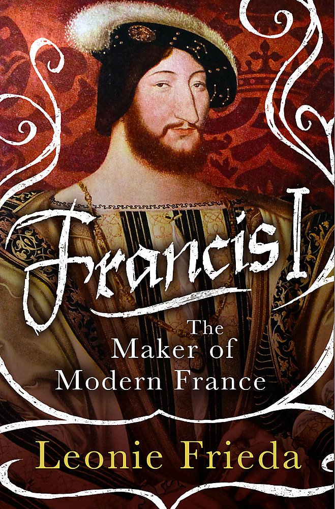 Francis I: The Maker of Modern France Politics & Society