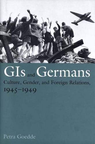 Gis and Germans: Culture, Gender, and Foreign Relations, 1945-1949 Politics & History