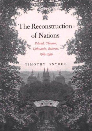 The Reconstruction of Nations: Poland, Ukraine, Lithuania, Belarus, 1569-1999 Politics & History
