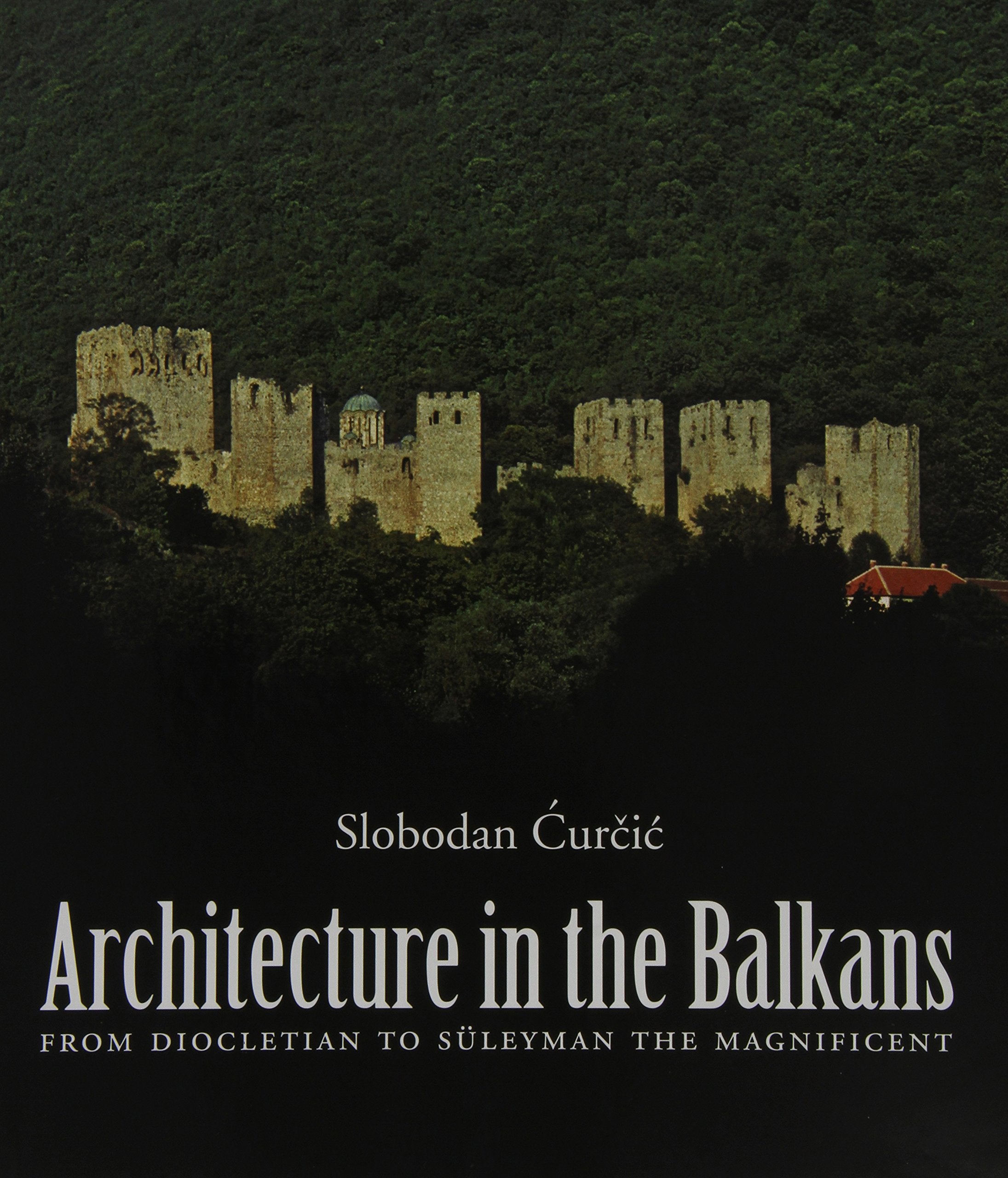 Architecture in the Balkans: From Diocletian to Suleyman the Magnificent: From Diocletian to Suleyman the Magnificent, c. 300-1550 Architecture
