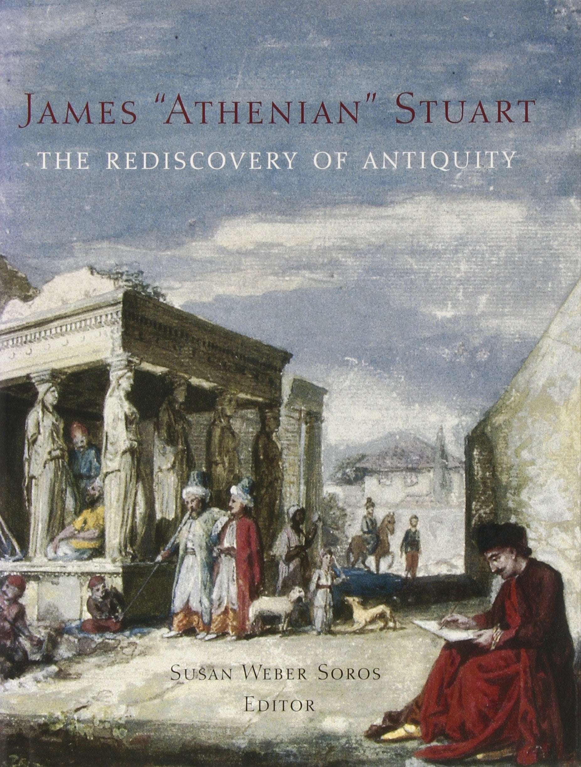 James "Athenian" Stuart: 1713-1788: The Rediscovery of Antiquity (Bard Graduate Center for Studies in the Decorative Arts(YUP)) Architecture