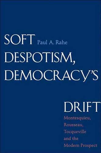 Soft Despotism, Democracy's Drift: Montesquieu, Rousseau, Tocqueville, & the Modern Prospect: Montesquieu, Rousseau, Tocqueville, and the Modern Prospect Philosophy