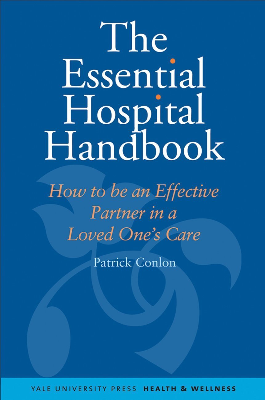 The Essential Hospital Handbook: How to Be an Effective Partner in a Lovd One's Care: How to be an Effective Partner in a Loved One's Care (Yale University Press Health & Wellness) Medicine