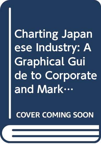 Charting Japanese Industry: A Graphical Guide to Corporate and Market Structures Business, Finance & Career