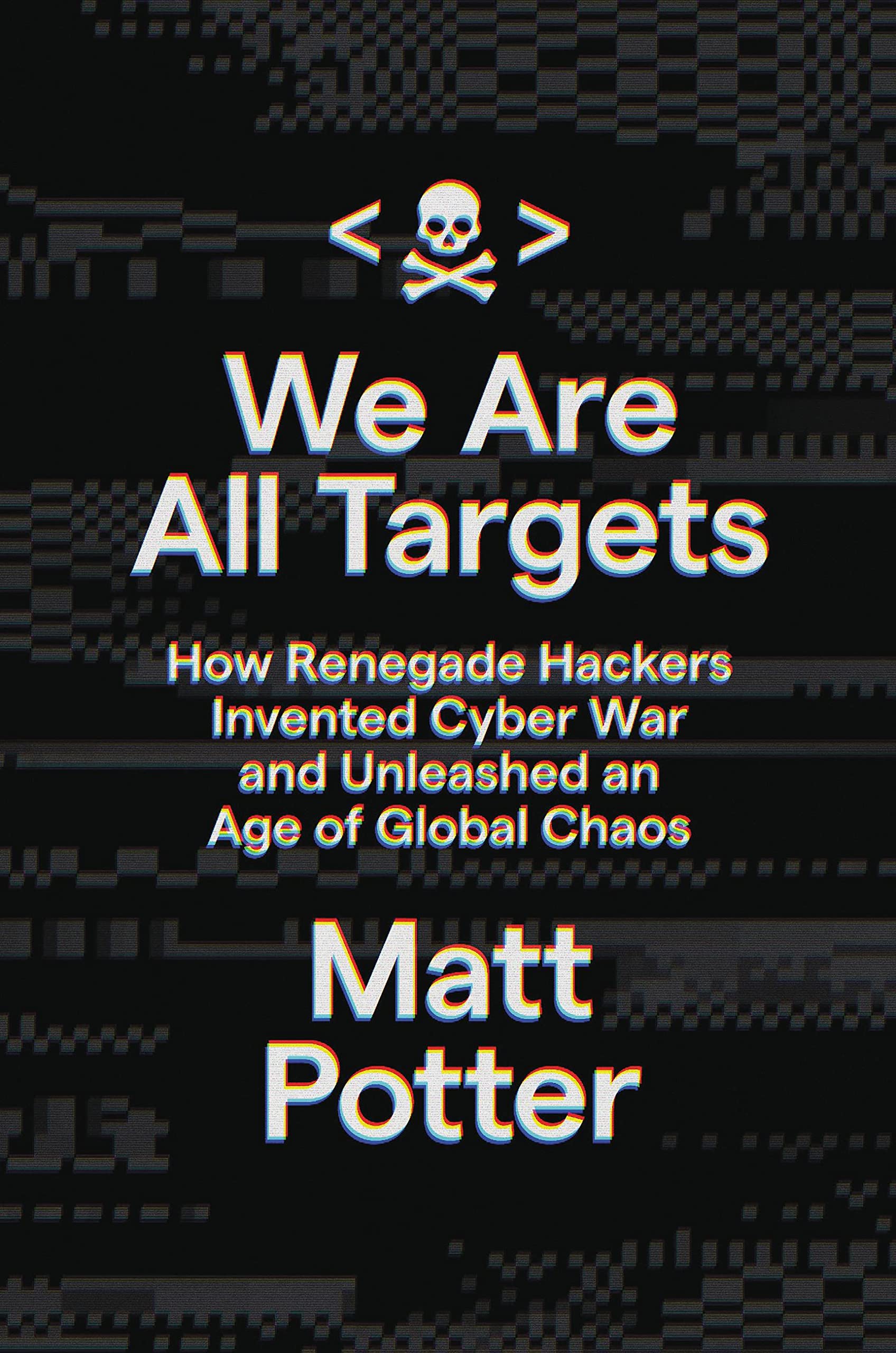 We Are All Targets: How Renegade Hackers Invented Cyber War and Unleashed an Age of Global Chaos Politics & Society
