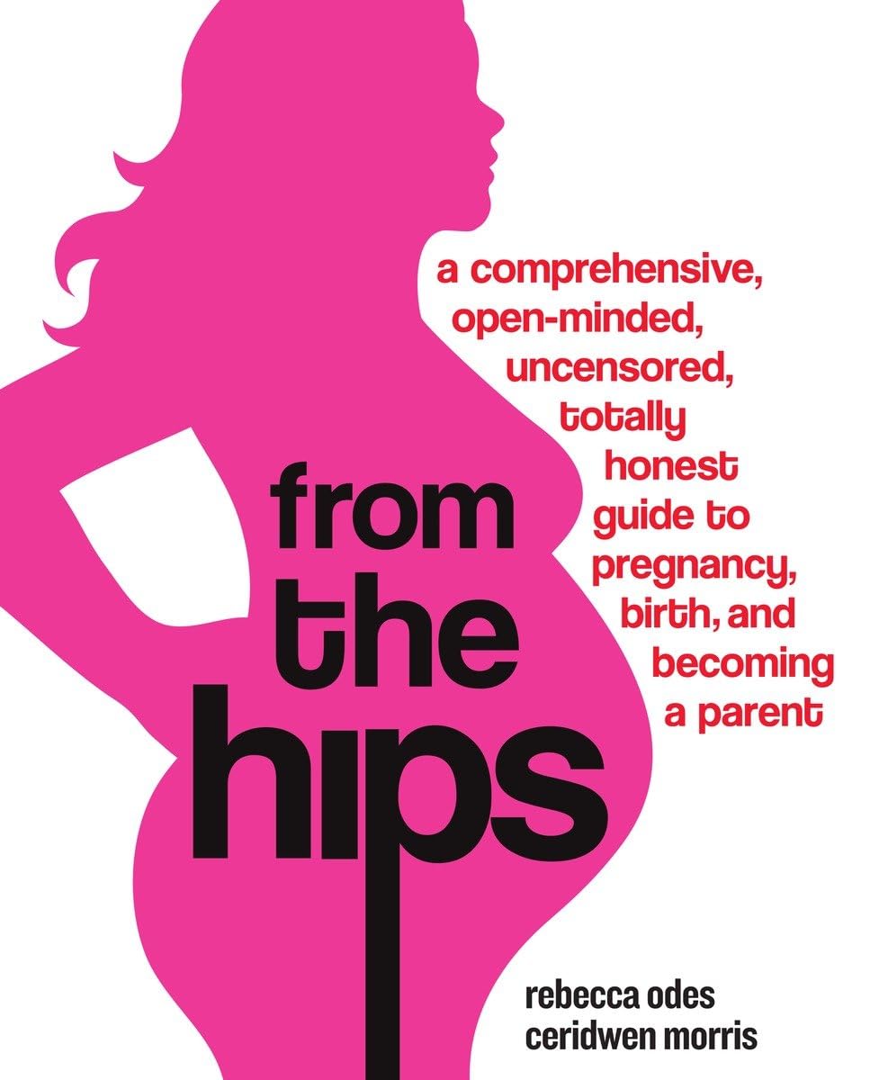 From the Hips: A Comprehensive, Open-Minded, Uncensored, Totally Honest Guide to Pregnancy, Birth, and Becoming a Parent Medicine