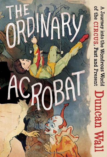The Ordinary Acrobat: A Journey Into the Wondrous World of the Circus, Past and Present Art & Literature