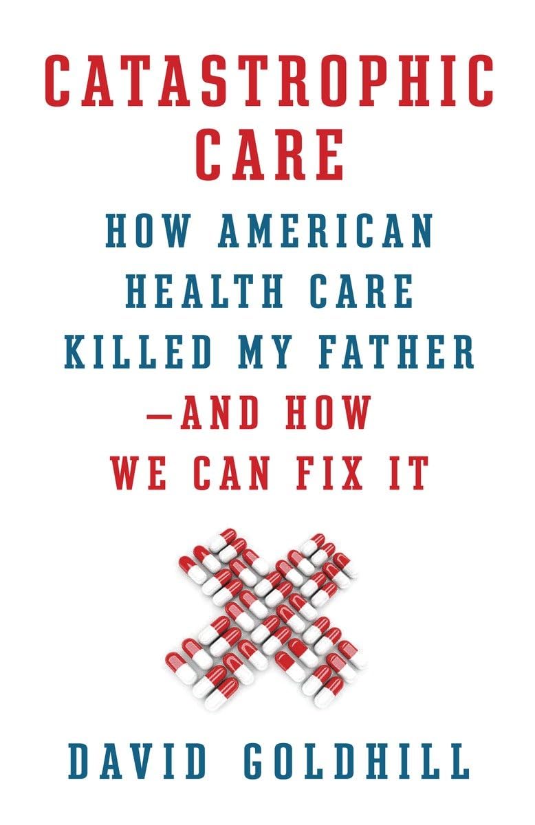 Catastrophic Care: How American Health Care Killed My Father--and How We Can Fix It book
