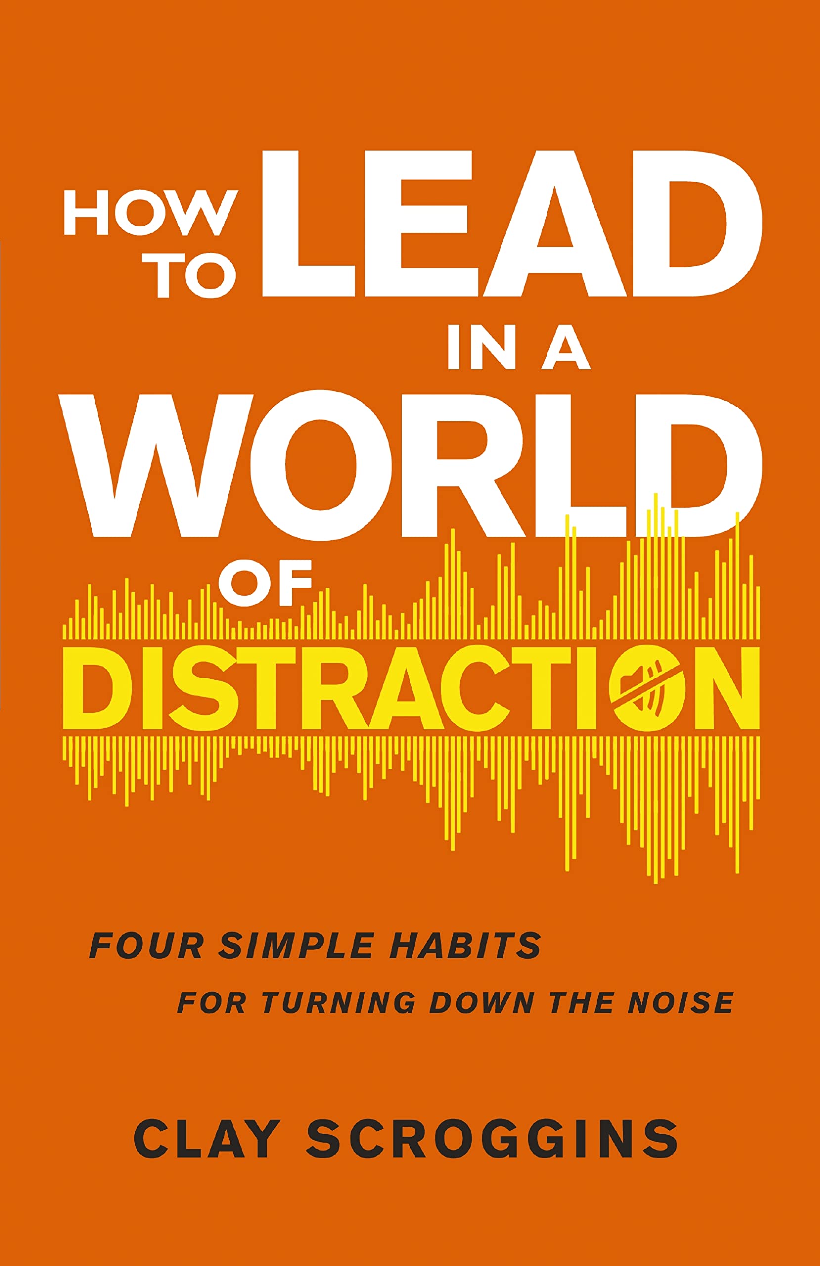 How to Lead in a World of Distraction: Four Simple Habits for Turning Down the Noise Business, Finance & Career