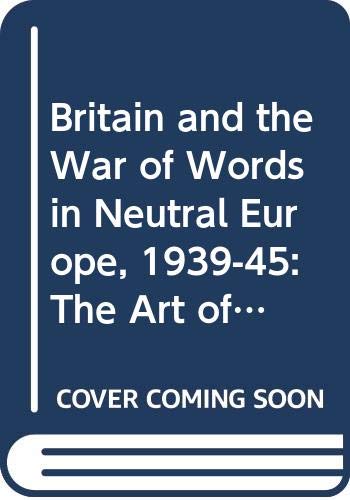 Britain and the War of Words in Neutral Europe, 1939-45: The Art of the Possible Politics & History