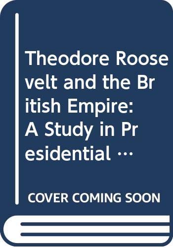 Theodore Roosevelt and the British Empire: A Study in Presidential Statecraft (Franklin and Eleanor Roosevelt Institute Series on Diplomatic and Economic History) Politics & History