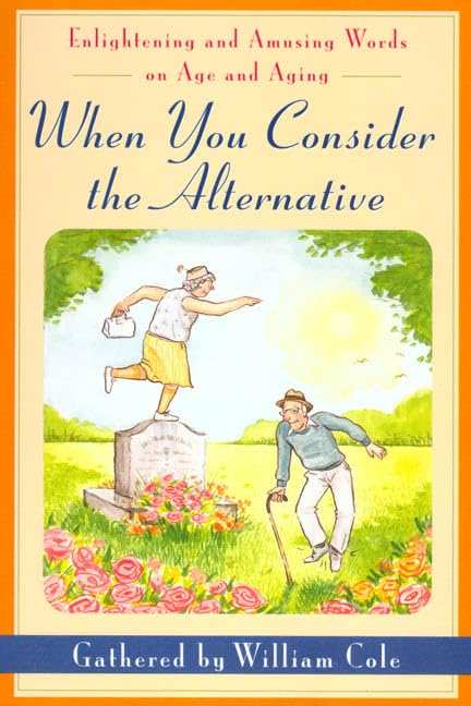 When You Consider the Alternative: Enlightening and Amusing Words on Age and Aging Books