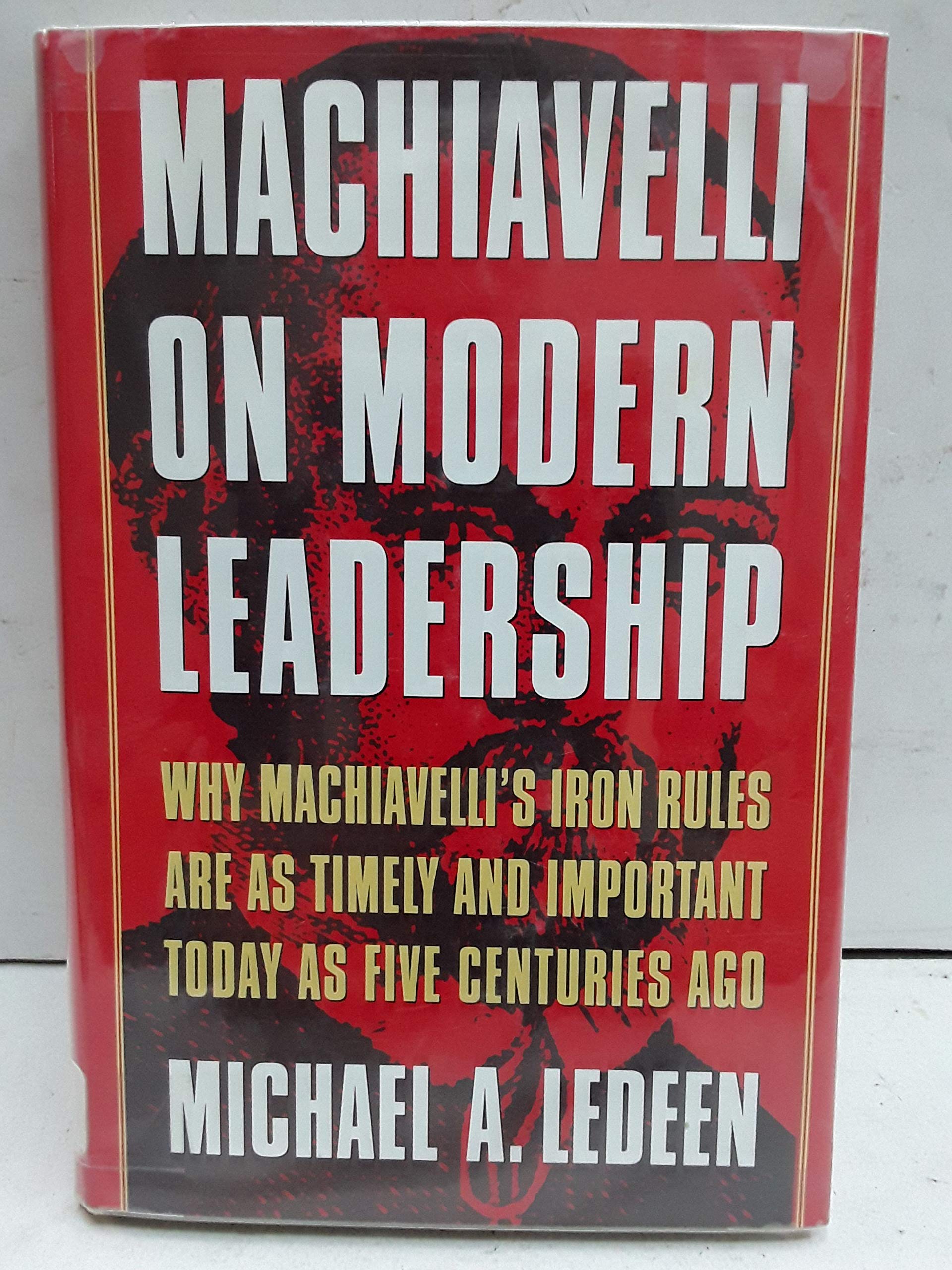 Machiavelli on Modern Leadership: Why Machiavelli's Iron Rules Are As Timely and Important Today As Five Centuries Ago Politics & History