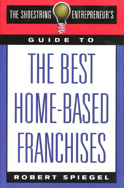 The Shoestring Entrepreneur's Guide to the Best Home-Based Franchises Business, Finance & Career