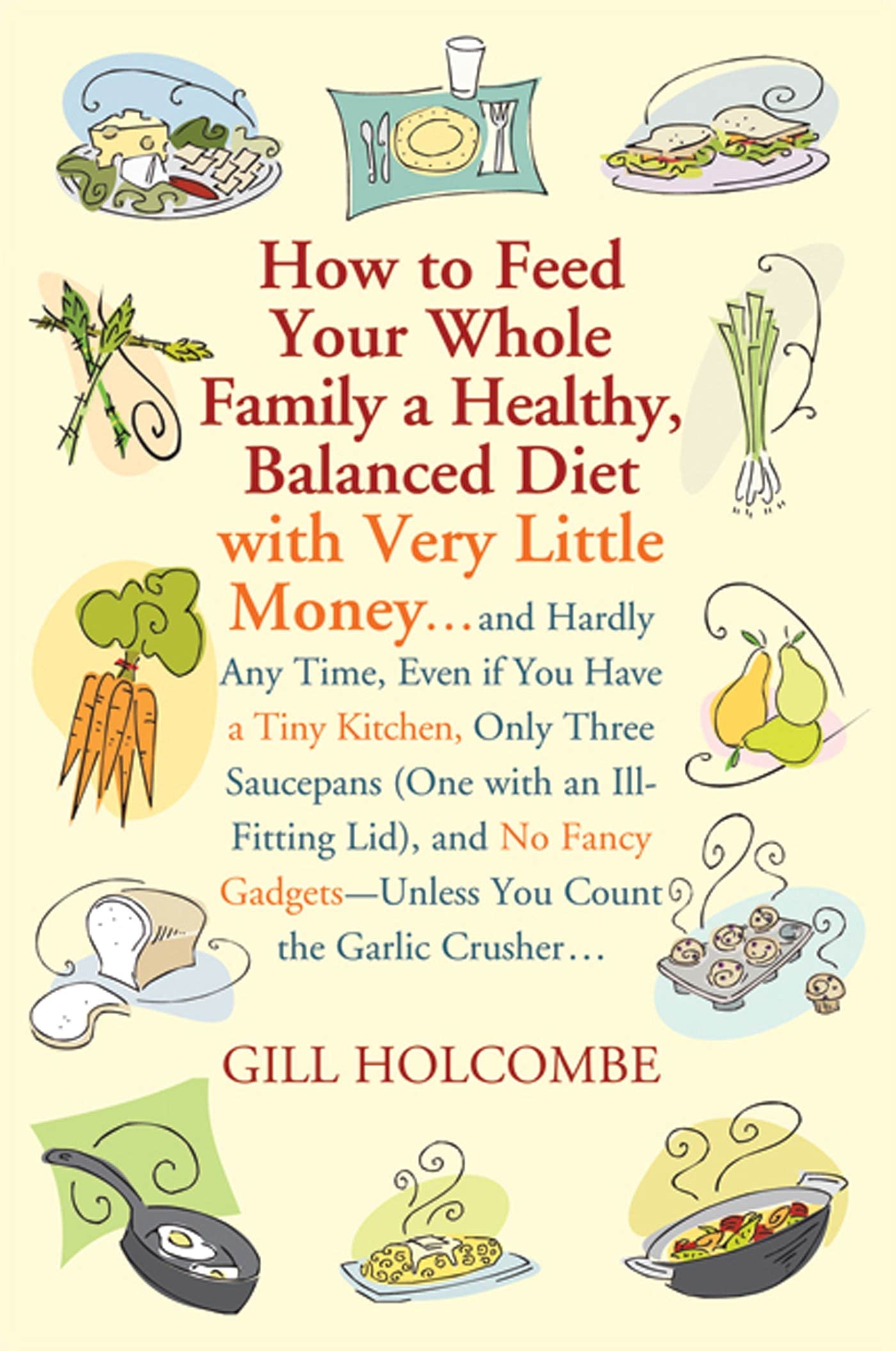 How to Feed Your Whole Family a Healthy, Balanced Diet: with Very Little Money and Hardly Any Time, Even if You Have a Tiny Kitchen, Only Three . . . Gadgets-Unless You Count the Garlic Crusher Leisure, Home & Garden