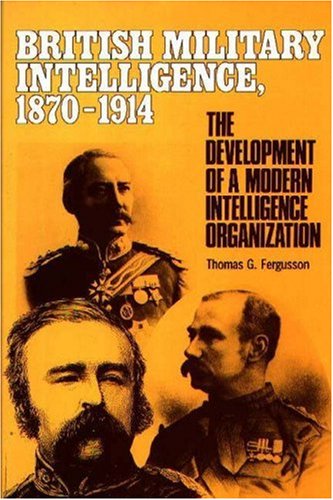 British Military Intelligence, 1870-1914: The Development of a Modern Intelligence Organization (Foreign Intelligence Book Series) Politics & History