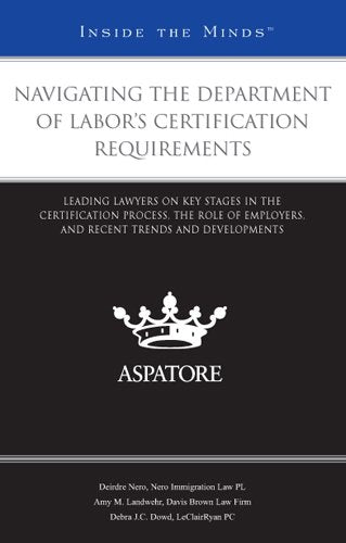 Navigating the Department of Labor's Certification Requirements: Leading Lawyers on Key Stages in the Certification Process, the Role of Employers, ... Trends and Developments (Inside the Minds) Law
