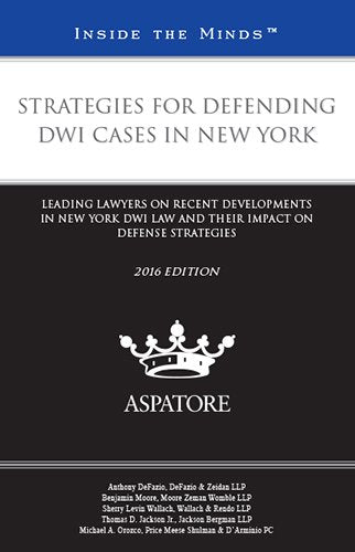 Strategies for Defending Dwi Cases in New York 2016: Leading Lawyers on Recent Developments in New York Dwi Law and Their Impact on Defense Strategies (Inside the Minds) Law