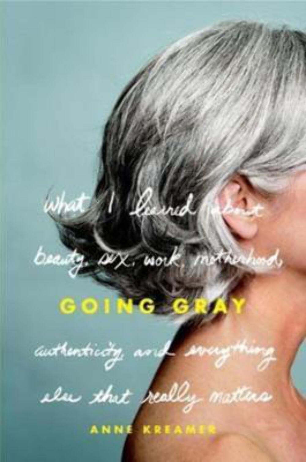 Going Gray: What I Learned about Beauty, Sex, Work, Motherhood, Authenticity, and Everything Else That Really Matters Inspiring women