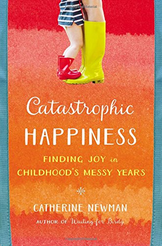 Catastrophic Happiness: Finding Joy in Childhood's Messy Years Art & Literature