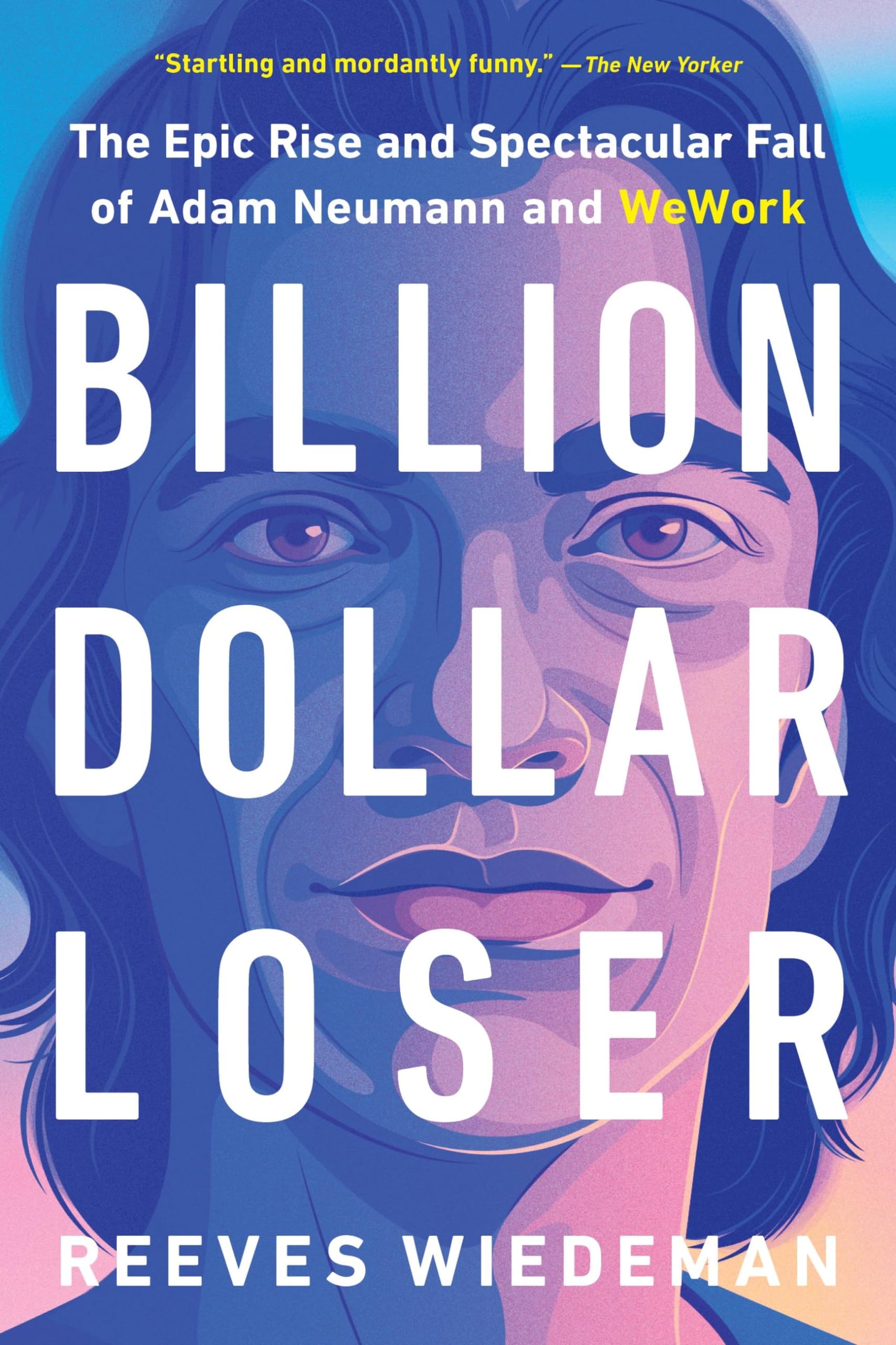 Billion Dollar Loser: The Epic Rise and Spectacular Fall of Adam Neumann and WeWork book